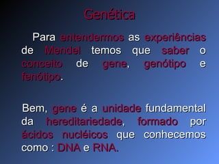 Genética Para  entendermos  as  experiências  de  Mendel  temos que  saber  o  conceito  de  gene ,  genótipo  e  fenótipo .  Bem,  gene  é a  unidade  fundamental da  hereditariedade ,  formado  por  ácidos nucléicos  que conhecemos como :  DNA  e  RNA. 