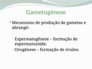 Gametogênese
 Mecanismo de produção de gametas e
abrange:
Espermatogênese – formação de
espermatozóide.
Ovogênese – formação de óvulos.
 