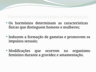 Hormônios relacionados à reprodução
 Os hormônios determinam as características
físicas que distinguem homens e mulheres;
 Induzem a formação de gametas e promovem os
impulsos sexuais;
 Modificações que ocorrem no organismo
feminino durante a gravidez e amamentação.
 