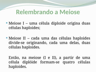 Relembrando a Meiose
 Meiose I – uma célula diploide origina duas
células haploides;
 Meiose II – cada uma das células haploides
divide-se originando, cada uma delas, duas
células haploides.
Então, na meiose (I e II), a partir de uma
célula diplóide formam-se quatro células
haploides.
 