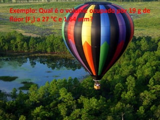 Exemplo: Qual é o volume ocupado por 19 g de
flúor (F2) a 27 °C e 1,64 atm?
 