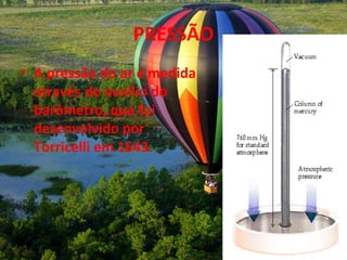PRESSÃO
• A pressão do ar é medida
  através do auxílio do
  barômetro, que foi
  desenvolvido por
  Torricelli em 1643.
 