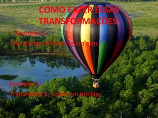 COMO FAZER ESSAS
        TRANSFORMAÇÕES
• Exemplo 1:
Transforme 450mmHg em atm:




Exemplo 2:
Transforme 2, 5 atm em mmHg:
 