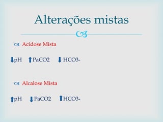 Alterações mistas 
 
 Acidose Mista 
pH PaCO2 HCO3- 
 Alcalose Mista 
pH PaCO2 HCO3- 
 