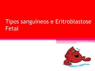 Tipos sanguíneos e Eritroblastose
Fetal
 