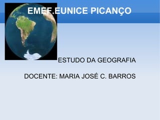 EMEF.EUNICE PICANÇO   ESTUDO DA GEOGRAFIA DOCENTE: MARIA JOSÉ C. BARROS 