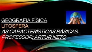 GEOGRAFIA FÍSICA
LITOSFERA
AS CARACTERÍSTICAS BÁSICAS.
PROFESSOR: ARTUR NETO
 