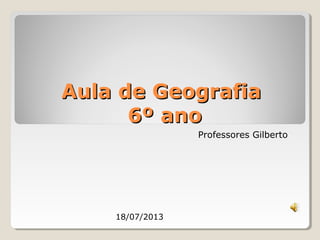 AAuullaa ddee GGeeooggrraaffiiaa 
66º aannoo 
Professores Gilberto 
18/07/2013 
 