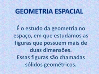 É o estudo da geometria no
espaço, em que estudamos as
figuras que possuem mais de
       duas dimensões.
 Essas figuras são chamadas
     sólidos geométricos.
 