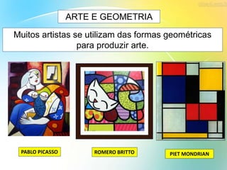 ARTE E GEOMETRIA
Muitos artistas se utilizam das formas geométricas
para produzir arte.
PIET MONDRIANROMERO BRITTOPABLO PICASSO
 