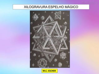 XILOGRAVURA ESPELHO MÁGICO
M.C. ESCHER
 