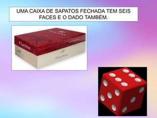 UMA CAIXA DE SAPATOS FECHADA TEM SEIS
FACES E O DADO TAMBÉM.
 