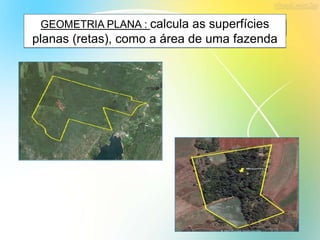 A GEOMETRIA É DIVIDIDA EM TRÊS PARTES:GEOMETRIA PLANA : calcula as superfícies
planas (retas), como a área de uma fazenda
GEOMETRIA PLANA : calcula as superfícies
planas (retas), como a área de uma fazenda
 