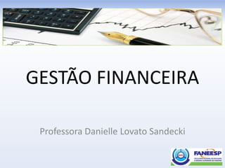 GESTÃO FINANCEIRA
Professora Danielle Lovato Sandecki
 