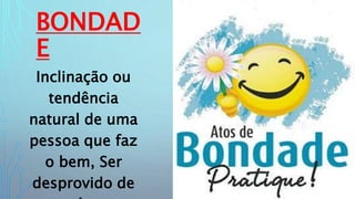 BONDAD
E
Inclinação ou
tendência
natural de uma
pessoa que faz
o bem, Ser
desprovido de
 