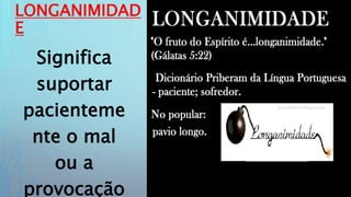 LONGANIMIDAD
E
Significa
suportar
pacienteme
nte o mal
ou a
provocação
 