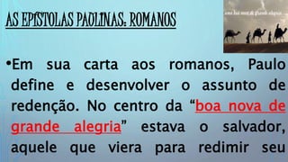 AS EPÍSTOLAS PAULINAS: ROMANOS
•Em sua carta aos romanos, Paulo
define e desenvolver o assunto de
redenção. No centro da “boa nova de
grande alegria” estava o salvador,
aquele que viera para redimir seu
 