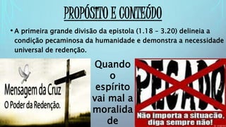 PROPÓSITO E CONTEÚDO
• A primeira grande divisão da epistola (1.18 – 3.20) delineia a
condição pecaminosa da humanidade e demonstra a necessidade
universal de redenção.
Quando
o
espírito
vai mal a
moralida
de
 