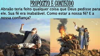 PROPÓSITO E CONTEÚDO
Abraão teria feito qualquer coisa que Deus pedisse para
ele. Sua fé era inabalável. Como estar a nossa fé? E a
nossa confiança?
 