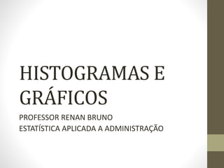 HISTOGRAMAS E
GRÁFICOS
PROFESSOR RENAN BRUNO
ESTATÍSTICA APLICADA A ADMINISTRAÇÃO
 