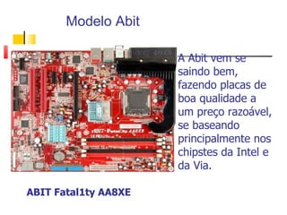 A Abit vem se saindo bem, fazendo placas de boa qualidade a um preço razoável, se baseando principalmente nos chipstes da Intel e da Via. ABIT Fatal1ty AA8XE Modelo Abit 