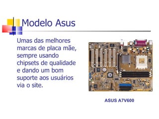 Modelo Asus Umas das melhores marcas de placa mãe, sempre usando chipsets de qualidade e dando um bom suporte aos usuários via o site.  ASUS A7V600 