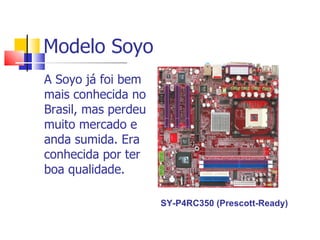 Modelo Soyo A Soyo já foi bem mais conhecida no Brasil, mas perdeu muito mercado e anda sumida. Era conhecida por ter boa qualidade. SY-P4RC350 (Prescott-Ready) 