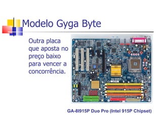 Modelo Gyga Byte Outra placa que aposta no preço baixo para vencer a concorrência.  GA-8I915P Duo Pro (Intel 915P Chipset)   