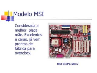 Modelo MSI Considerada a melhor  placa mãe. Excelentes e caras, já vem prontas de fábrica para overclock. MSI 845PE Max2  