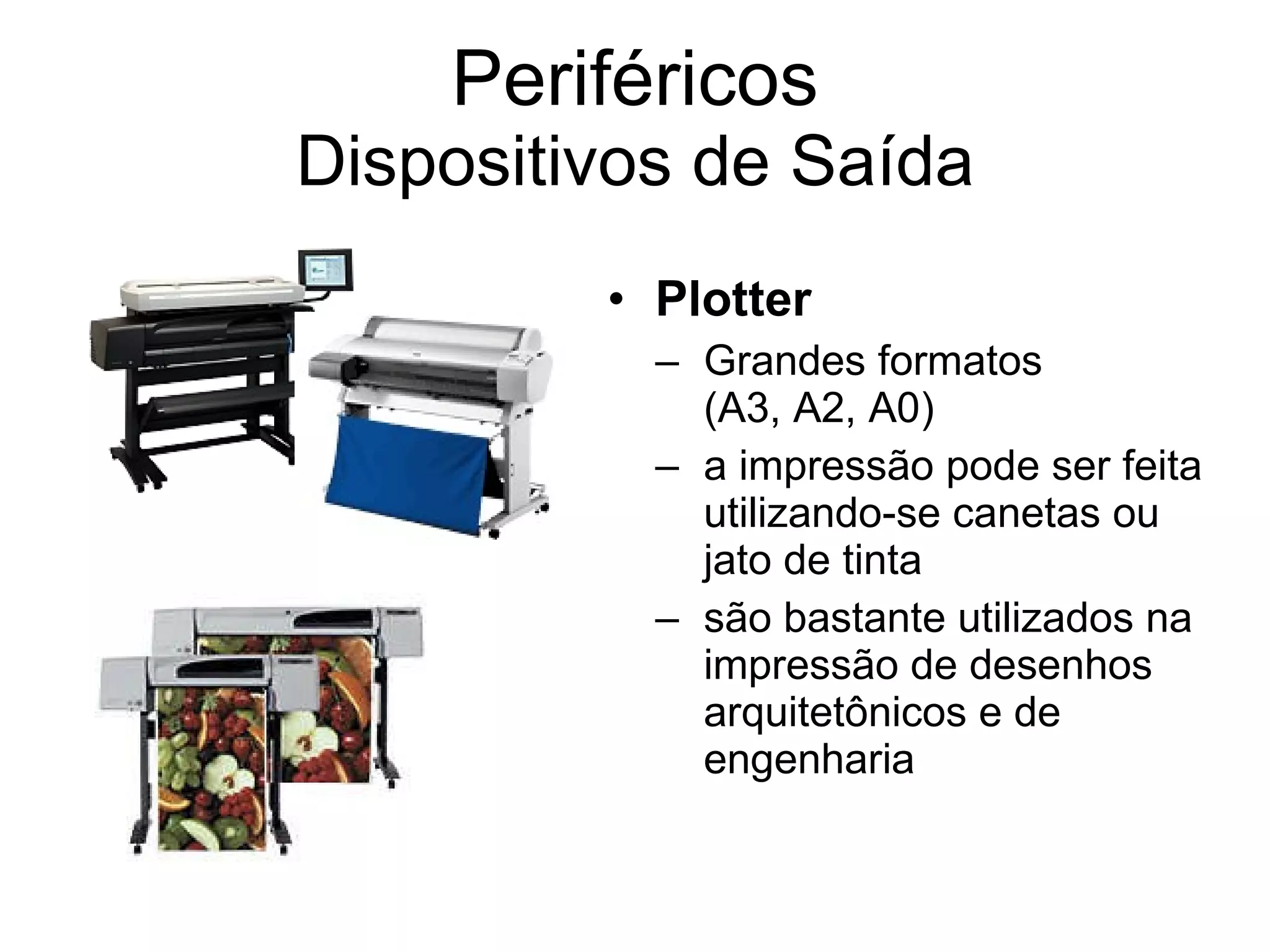 Periféricos Dispositivos de Saída Plotter Grandes formatos  (A3, A2, A0) a impressão pode ser feita utilizando-se canetas ou jato de tinta são bastante utilizados na impressão de desenhos arquitetônicos e de engenharia  