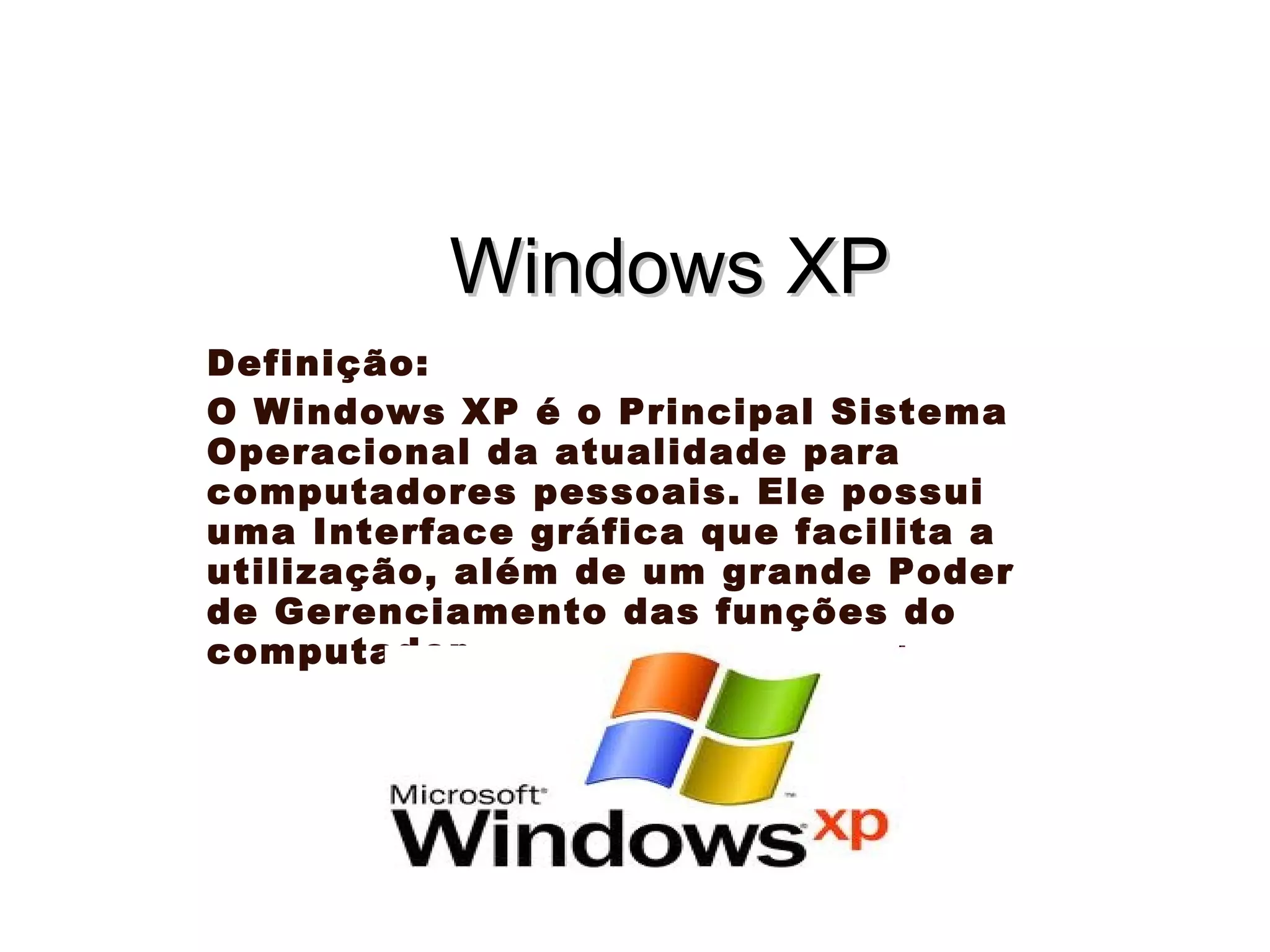 Windows XP Definição:  O Windows XP é o Principal Sistema Operacional da atualidade para computadores pessoais. Ele possui uma Interface gráfica que facilita a utilização, além de um grande Poder de Gerenciamento das funções do computador. 