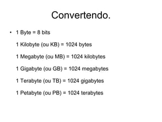 Convertendo. 1 Byte = 8 bits 1 Kilobyte (ou KB) = 1024 bytes 1 Megabyte (ou MB) = 1024 kilobytes 1 Gigabyte (ou GB) = 1024 megabytes 1 Terabyte (ou TB) = 1024 gigabytes 1 Petabyte (ou PB) = 1024 terabytes 