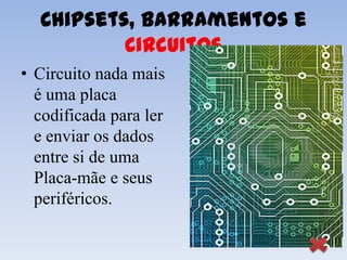 Chipsets, Barramentos e
          Circuitos
• Circuito nada mais
  é uma placa
  codificada para ler
  e enviar os dados
  entre si de uma
  Placa-mãe e seus
  periféricos.
 