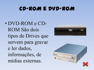 CD-ROM e DVD-ROM

• DVD-ROM e CD-
  ROM São dois
  tipos de Drives que
  servem para gravar
  e ler dados,
  informações, de
  mídias externas.
 