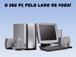 O seu PC pelo lado de fora!
 