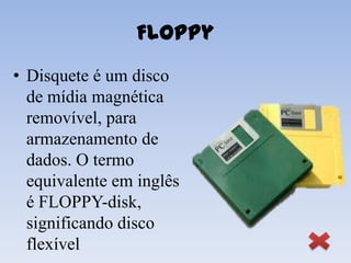 Floppy
• Disquete é um disco
  de mídia magnética
  removível, para
  armazenamento de
  dados. O termo
  equivalente em inglês
  é FLOPPY-disk,
  significando disco
  flexível
 