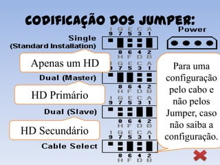 Codificação dos Jumper:


 Apenas um HD       Para uma
                  configuração
                   pelo cabo e
  HD Primário
                    não pelos
                  Jumper, caso
                   não saiba a
HD Secundário     configuração.
 