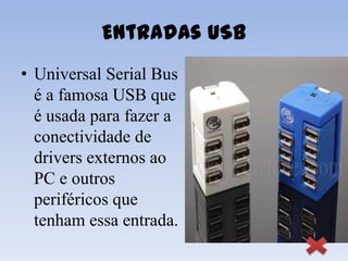Entradas USB
• Universal Serial Bus
  é a famosa USB que
  é usada para fazer a
  conectividade de
  drivers externos ao
  PC e outros
  periféricos que
  tenham essa entrada.
 
