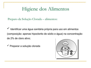 Higiene dos Alimentos
Preparo da Solução Clorada – alimentos:
 Identificar uma água sanitária própria para uso em alimentos
(composição: apenas hipoclorito de sódio e água) na concentração
de 2% de cloro ativo;
 Preparar a solução clorada
 