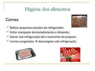 Higiene dos alimentos
Carnes
 Retirar pequenas porções do refrigerador;
 Evitar manipular demasiadamente o alimento;
 Deixar sob refrigeração até o momento do preparo;
 Carnes congeladas  descongelar sob refrigeração;
 
