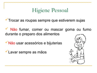 Trocar as roupas sempre que estiverem sujas
 Não fumar, comer ou mascar goma ou fumo
durante o preparo dos alimentos
Não usar acessórios e bijuterias
Lavar sempre as mãos
Higiene Pessoal
 