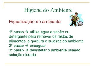 Higienização do ambiente
1º passo  utilize água e sabão ou
detergente para remover os restos de
alimentos, a gordura e sujeiras do ambiente
2º passo  enxaguar
3º passo  desinfetar o ambiente usando
solução clorada
Higiene do Ambiente
 