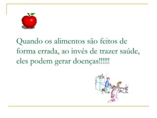 Quando os alimentos são feitos de
forma errada, ao invés de trazer saúde,
eles podem gerar doenças!!!!!!
 