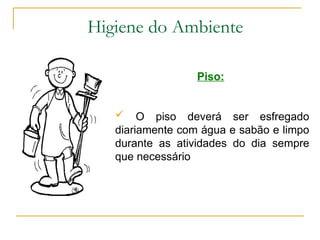 Piso:
 O piso deverá ser esfregado
diariamente com água e sabão e limpo
durante as atividades do dia sempre
que necessário
Higiene do Ambiente
 