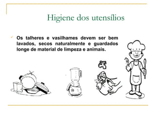 Higiene dos utensílios
 Os talheres e vasilhames devem ser bem
lavados, secos naturalmente e guardados
longe de material de limpeza e animais.
 
