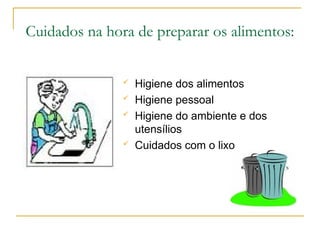Cuidados na hora de preparar os alimentos:
 Higiene dos alimentos
 Higiene pessoal
 Higiene do ambiente e dos
utensílios
 Cuidados com o lixo
 