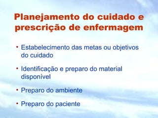 Planejamento do cuidado e 
prescrição de enfermagem 
• Estabelecimento das metas ou objetivos 
do cuidado 
• Identificação e preparo do material 
disponível 
• Preparo do ambiente 
• Preparo do paciente 
 