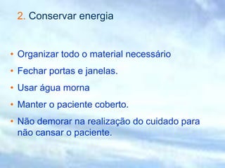 2. Conservar energia
• Organizar todo o material necessário
• Fechar portas e janelas.
• Usar água morna
• Manter o paciente coberto.
• Não demorar na realização do cuidado para
não cansar o paciente.
 