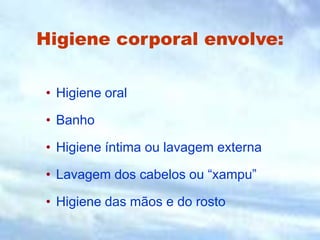 Higiene corporal envolve:
• Higiene oral
• Banho
• Higiene íntima ou lavagem externa
• Lavagem dos cabelos ou “xampu”
• Higiene das mãos e do rosto
 