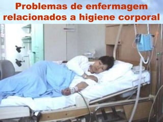 Problemas de enfermagem
relacionados a higiene corporal
 